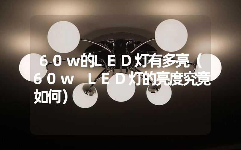 60w的LED灯有多亮（60w LED灯的亮度究竟如何）